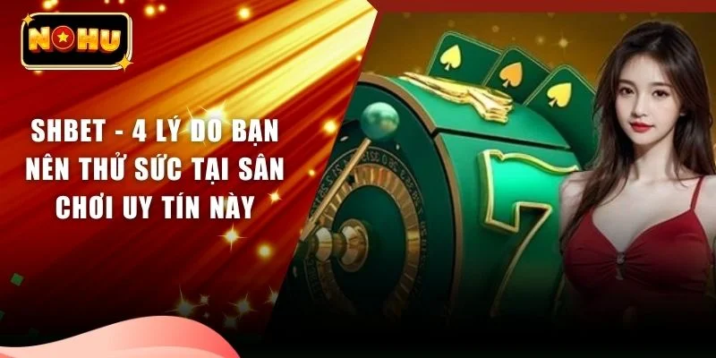 SHBET - 4 Lý Do Bạn Nên Thử Sức Tại Sân Chơi Uy Tín Này